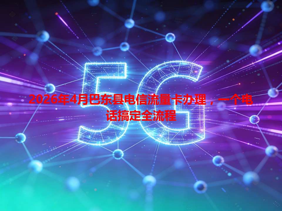 2026年4月巴东县电信流量卡办理，一个电话搞定全流程