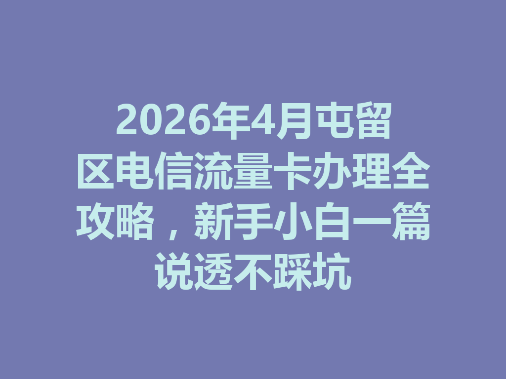 2026年4月屯留区电信流量卡办理全攻略，新手小白一篇说透不踩坑