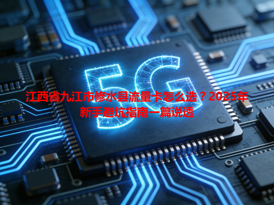 江西省九江市修水县流量卡怎么选？2025年新手避坑指南一篇说透