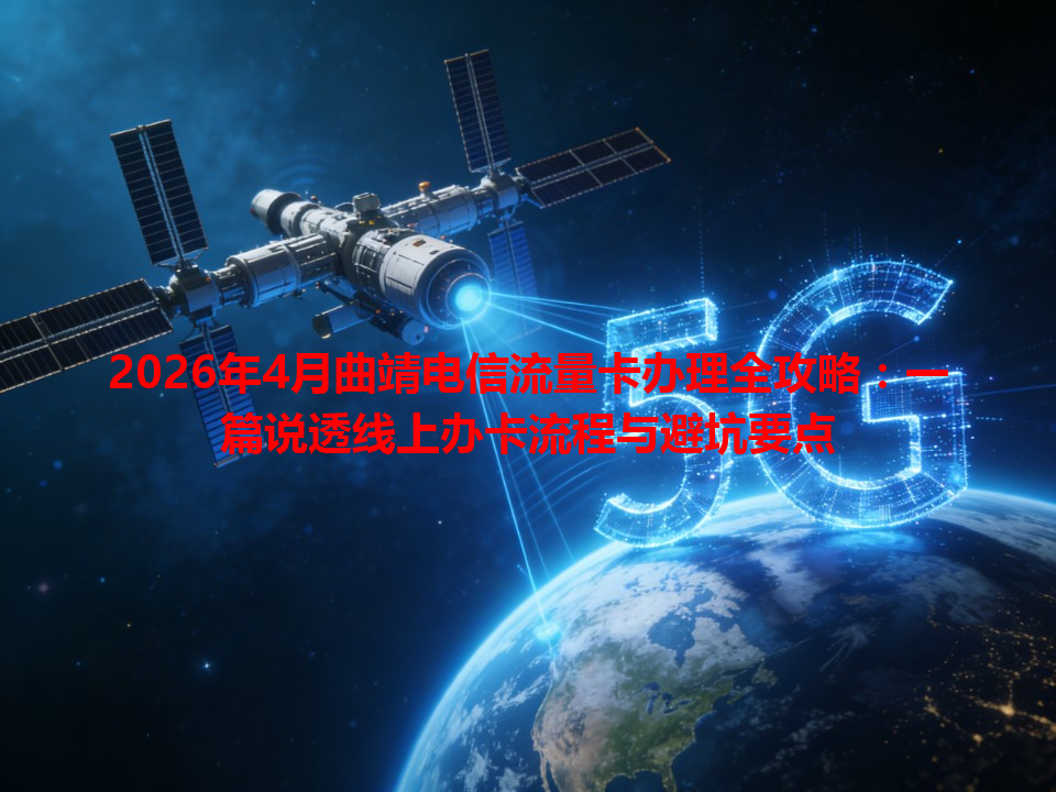 2026年4月曲靖电信流量卡办理全攻略：一篇说透线上办卡流程与避坑要点