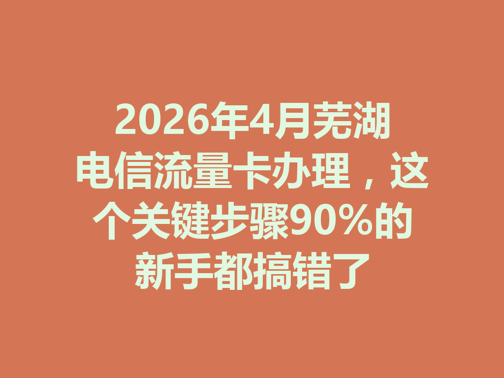 2026年4月芜湖电信流量卡办理，这个关键步骤90%的新手都搞错了