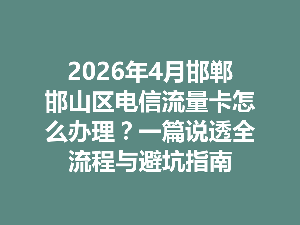 2026年4月邯郸邯山区电信流量卡怎么办理？一篇说透全流程与避坑指南