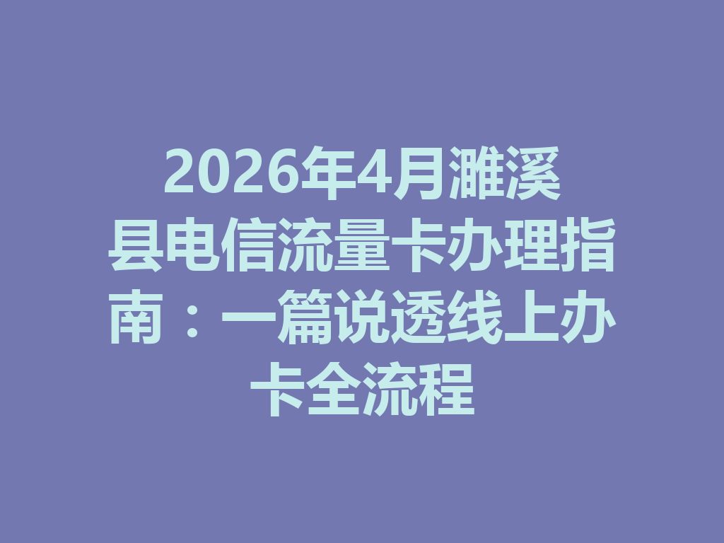 2026年4月濉溪县电信流量卡办理指南：一篇说透线上办卡全流程
