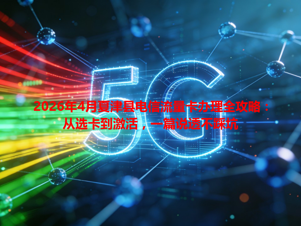 2026年4月夏津县电信流量卡办理全攻略：从选卡到激活，一篇说透不踩坑