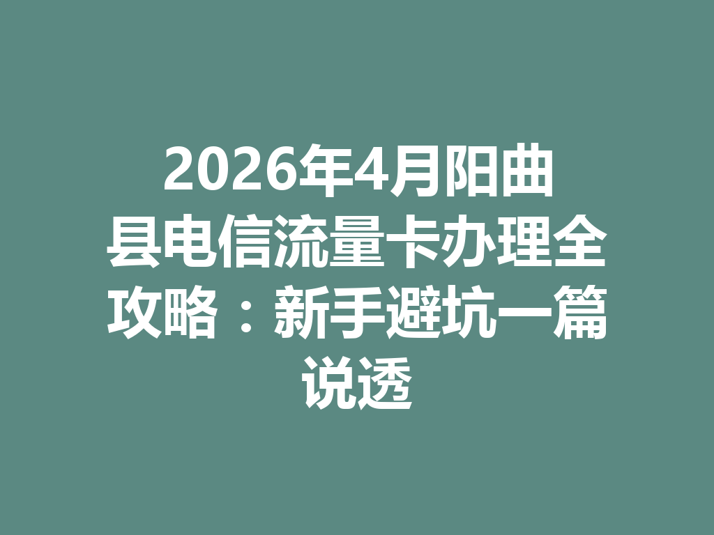 2026年4月阳曲县电信流量卡办理全攻略：新手避坑一篇说透