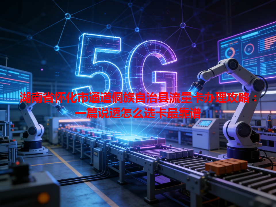 湖南省怀化市通道侗族自治县流量卡办理攻略：一篇说透怎么选卡最靠谱