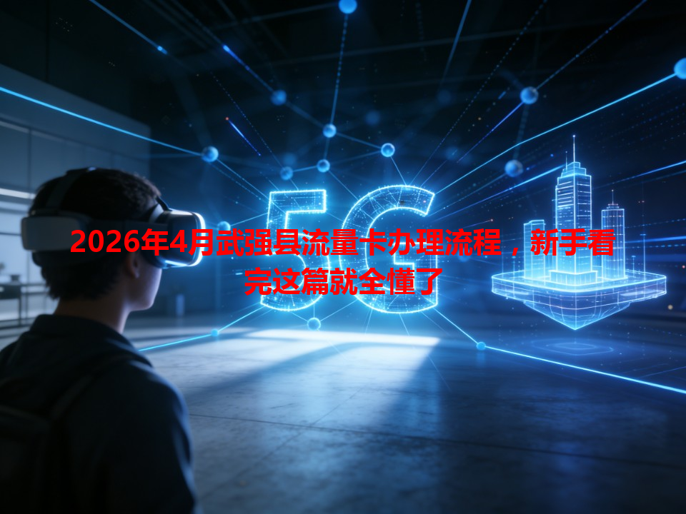 2026年4月武强县流量卡办理流程，新手看完这篇就全懂了