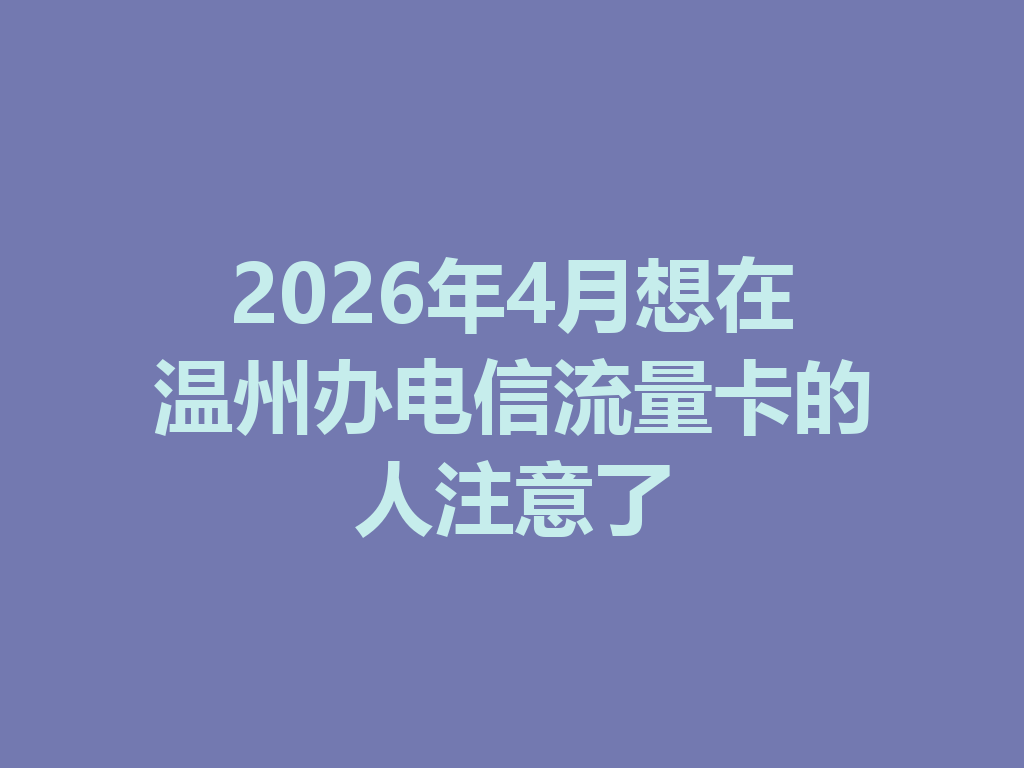 2026年4月想在温州办电信流量卡的人注意了
