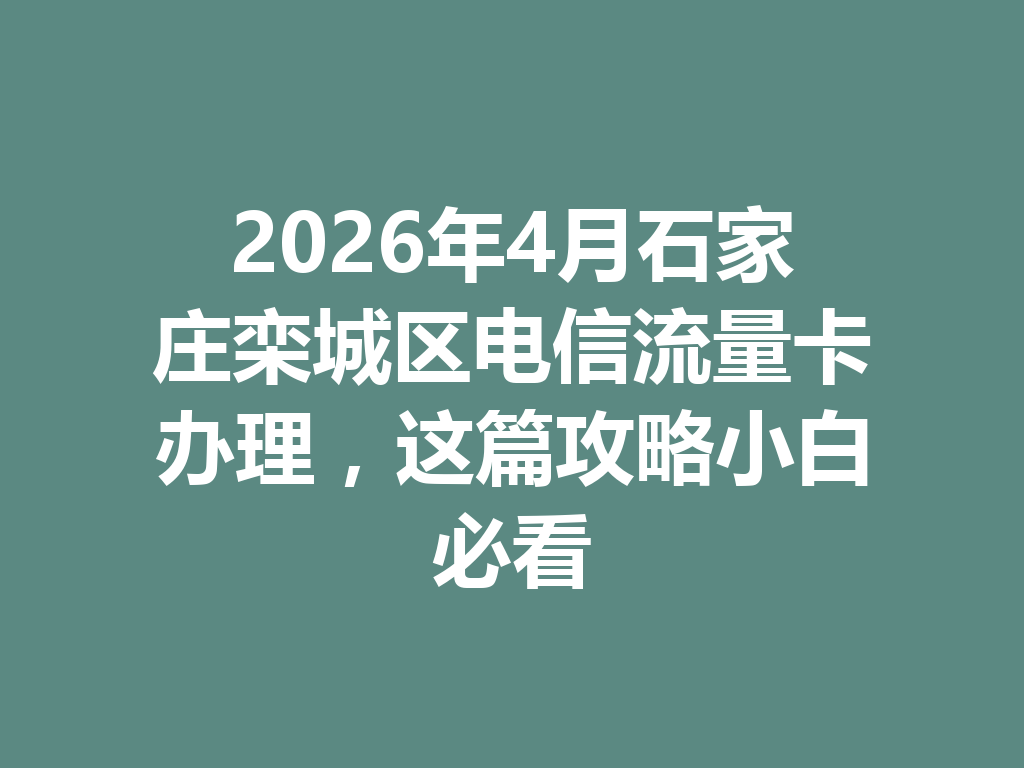 2026年4月石家庄栾城区电信流量卡办理，这篇攻略小白必看