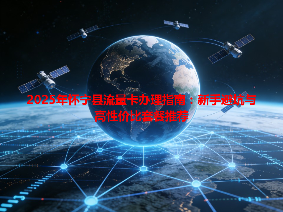 2025年怀宁县流量卡办理指南：新手避坑与高性价比套餐推荐