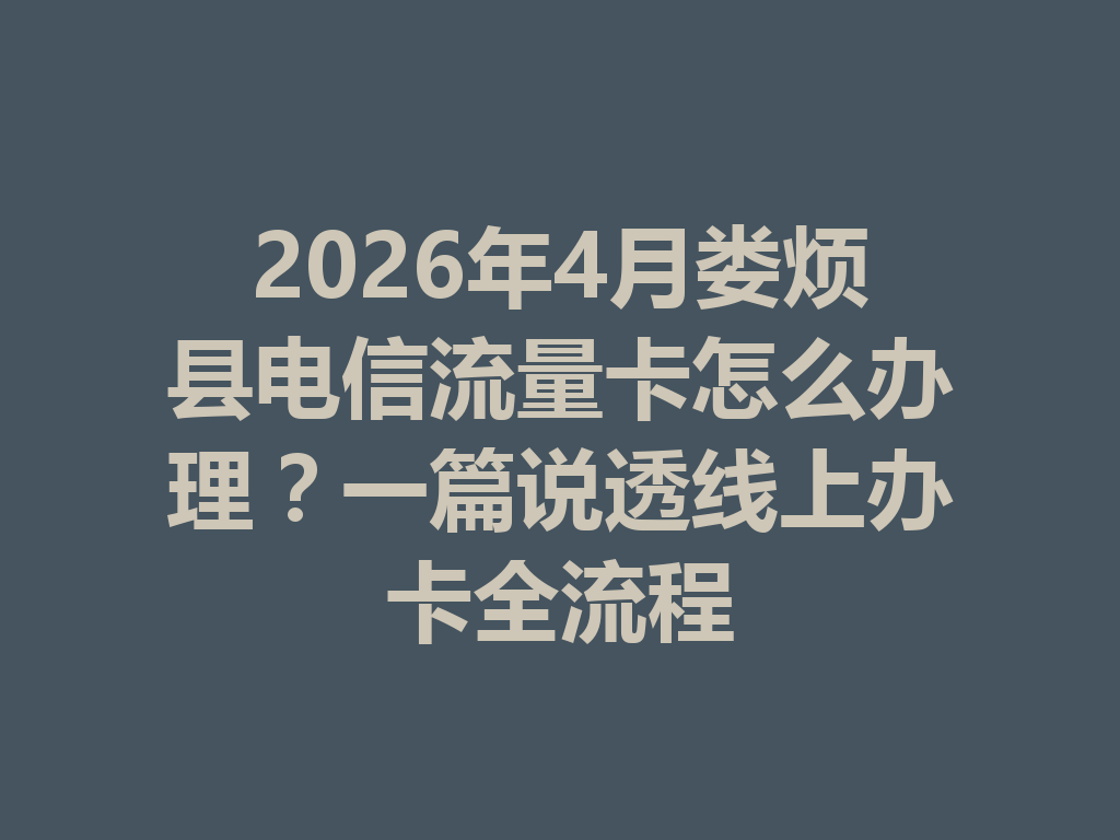 2026年4月娄烦县电信流量卡怎么办理？一篇说透线上办卡全流程
