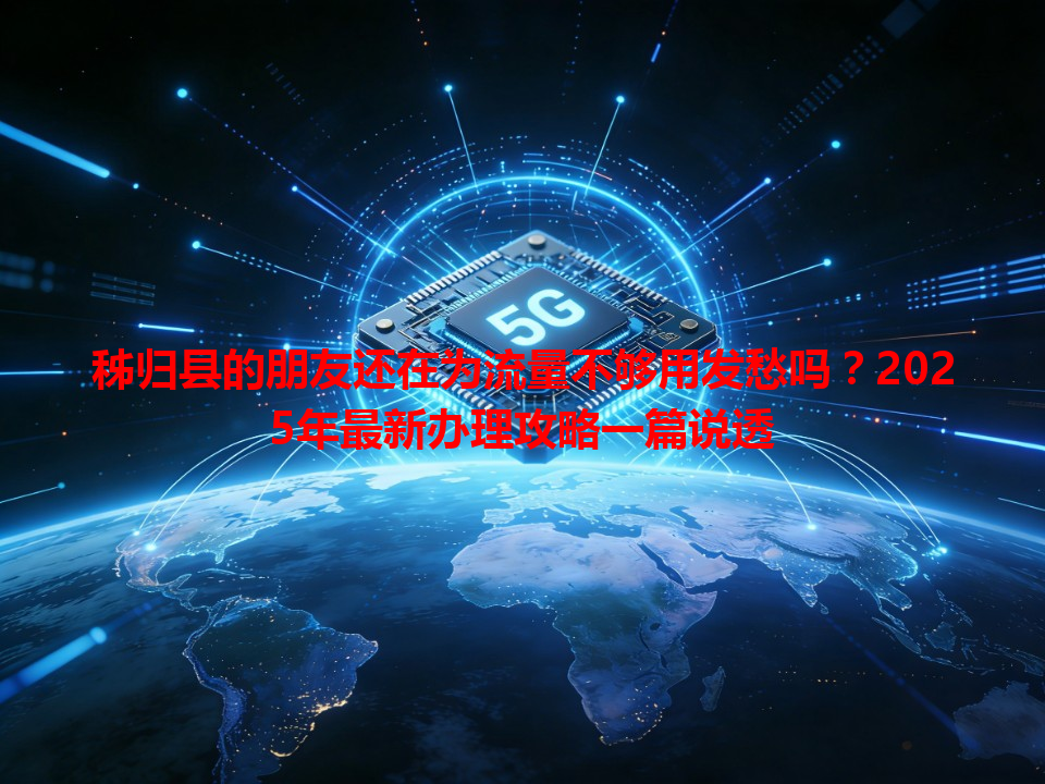 秭归县的朋友还在为流量不够用发愁吗？2025年最新办理攻略一篇说透