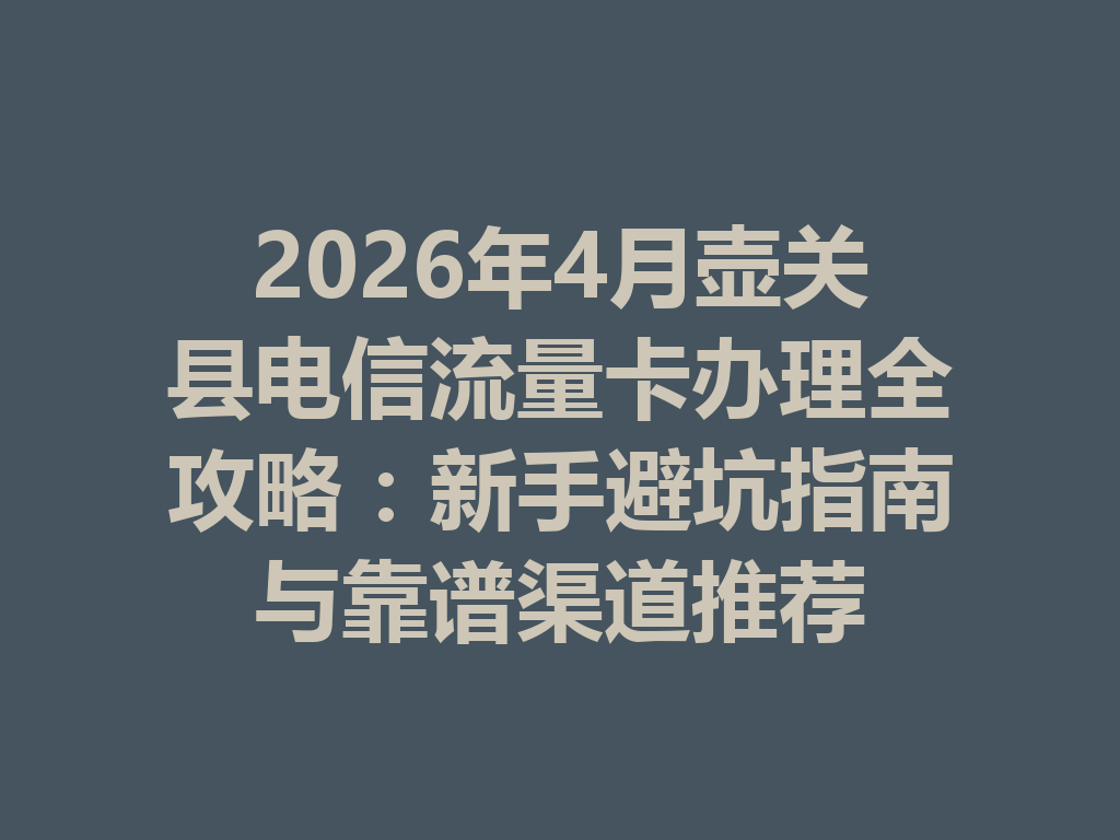 2026年4月壶关县电信流量卡办理全攻略：新手避坑指南与靠谱渠道推荐