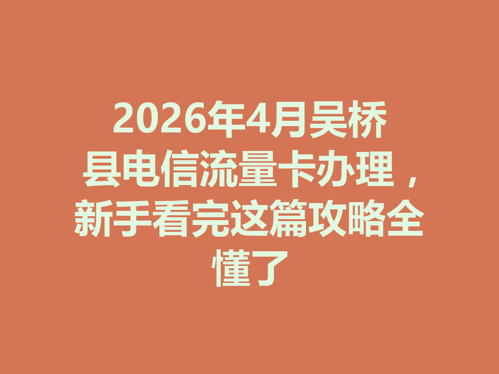 2026年4月吴桥县电信流量卡办理，新手看完这篇攻略全懂了