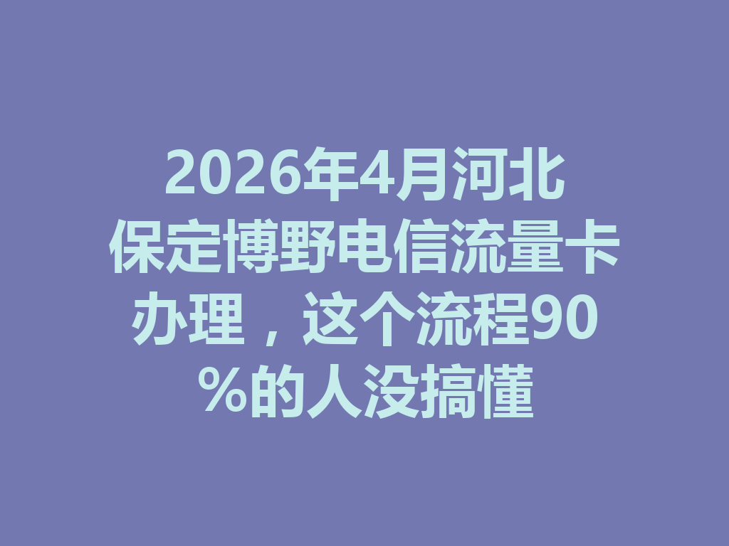 2026年4月河北保定博野电信流量卡办理，这个流程90%的人没搞懂