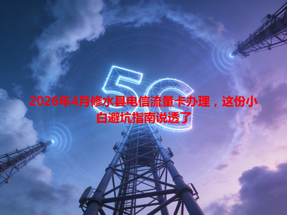 2026年4月修水县电信流量卡办理，这份小白避坑指南说透了