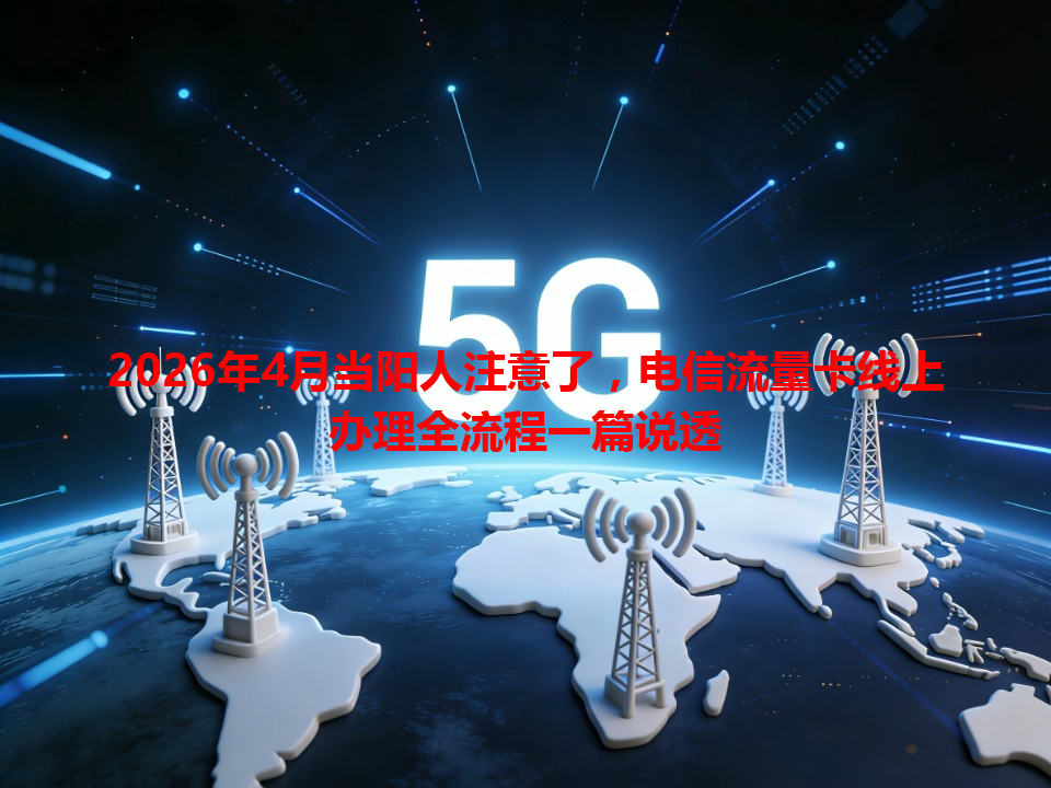 2026年4月当阳人注意了，电信流量卡线上办理全流程一篇说透