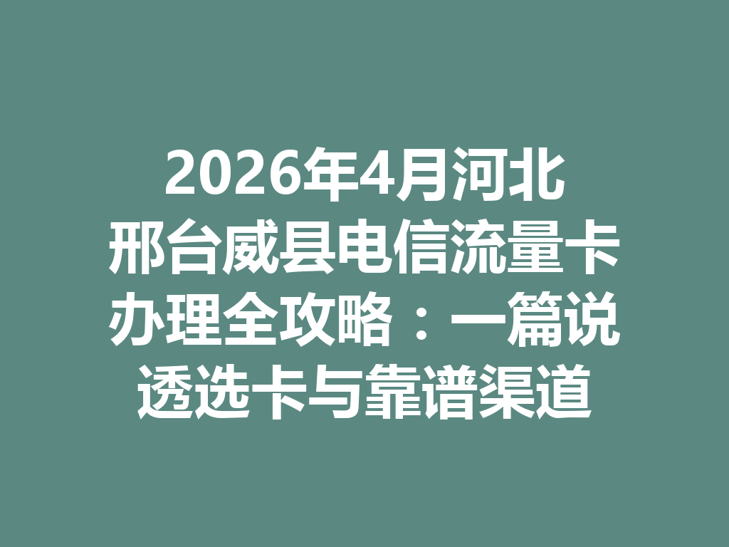 2026年4月河北邢台威县电信流量卡办理全攻略：一篇说透选卡与靠谱渠道