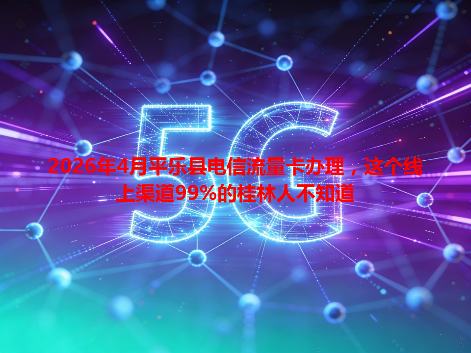 2026年4月平乐县电信流量卡办理，这个线上渠道99%的桂林人不知道