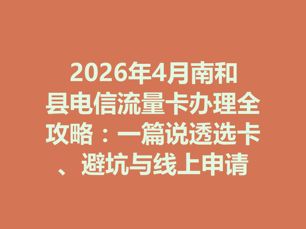 2026年4月南和县电信流量卡办理全攻略：一篇说透选卡、避坑与线上申请