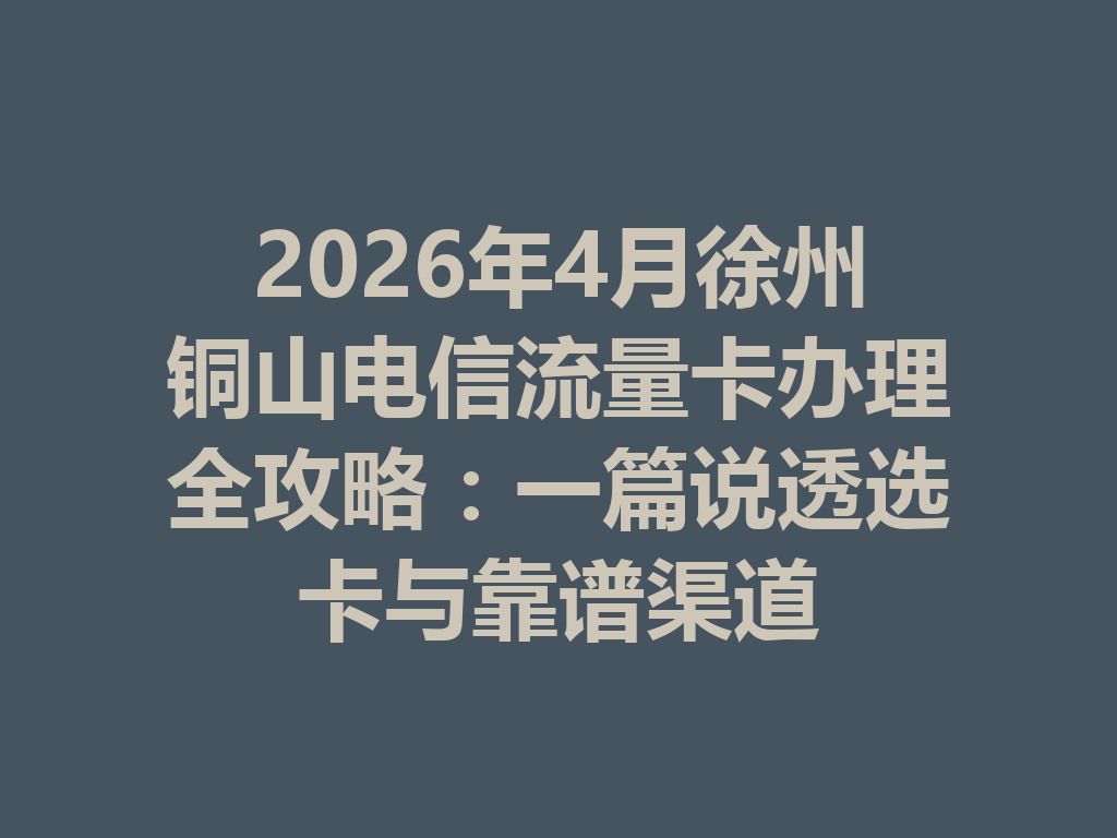 2026年4月徐州铜山电信流量卡办理全攻略：一篇说透选卡与靠谱渠道