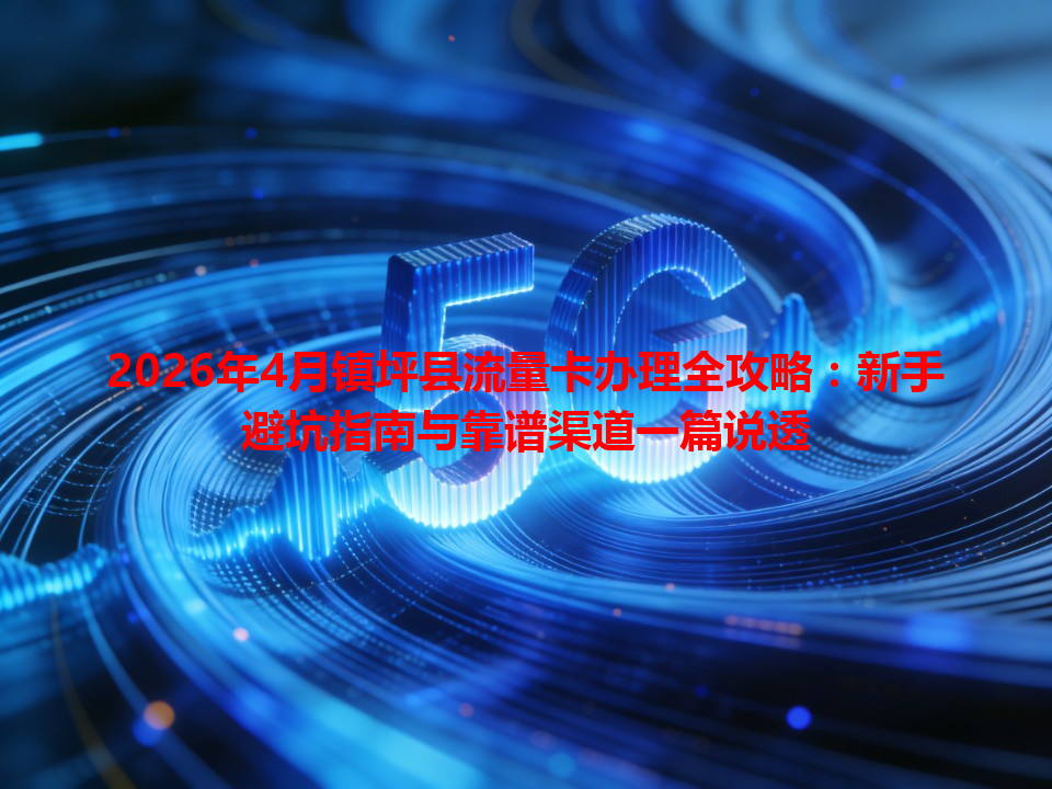 2026年4月镇坪县流量卡办理全攻略：新手避坑指南与靠谱渠道一篇说透