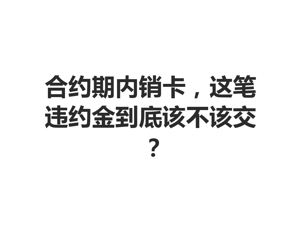 合约期内销卡，这笔违约金到底该不该交？
