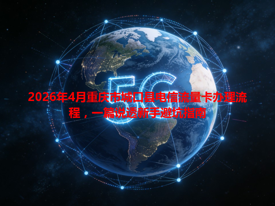 2026年4月重庆市城口县电信流量卡办理流程，一篇说透新手避坑指南