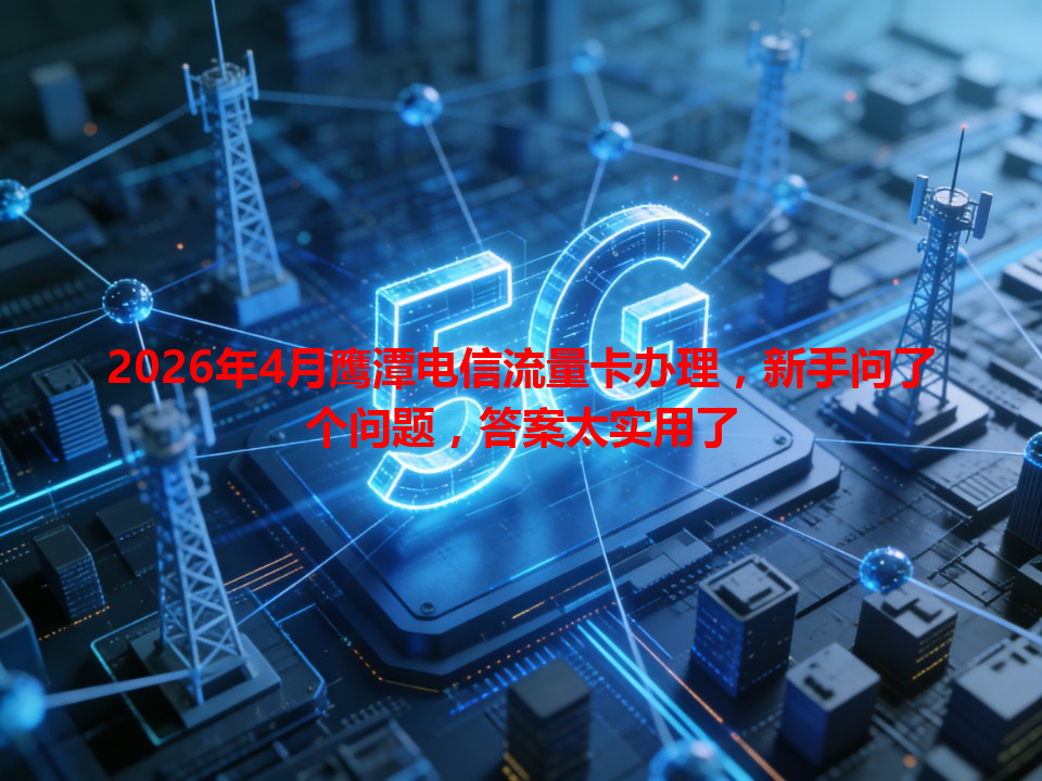 2026年4月鹰潭电信流量卡办理，新手问了个问题，答案太实用了