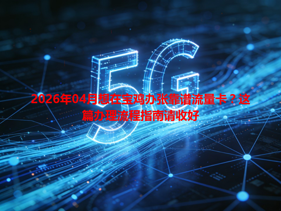 2026年04月想在宝鸡办张靠谱流量卡？这篇办理流程指南请收好