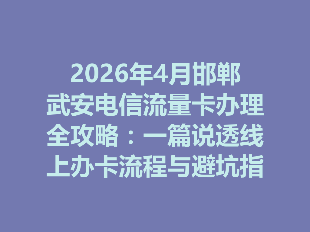 2026年4月邯郸武安电信流量卡办理全攻略：一篇说透线上办卡流程与避坑指南