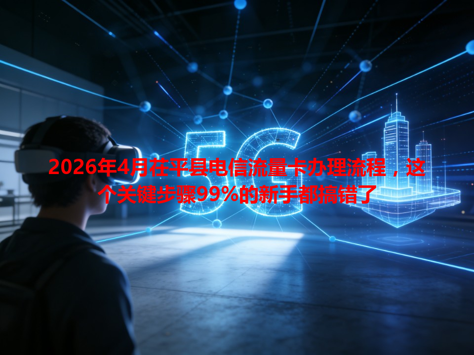 2026年4月茌平县电信流量卡办理流程，这个关键步骤99%的新手都搞错了