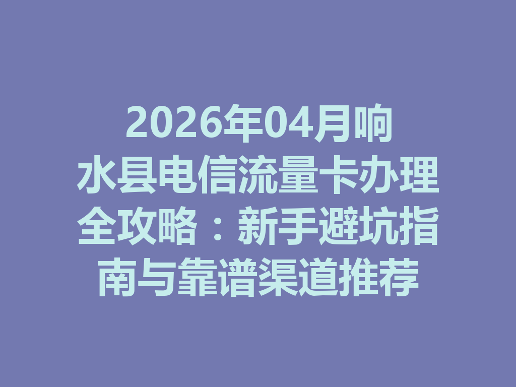 2026年04月响水县电信流量卡办理全攻略：新手避坑指南与靠谱渠道推荐