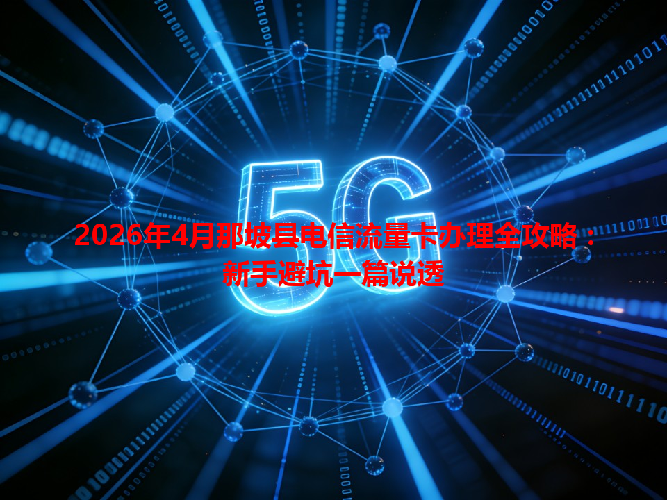2026年4月那坡县电信流量卡办理全攻略：新手避坑一篇说透