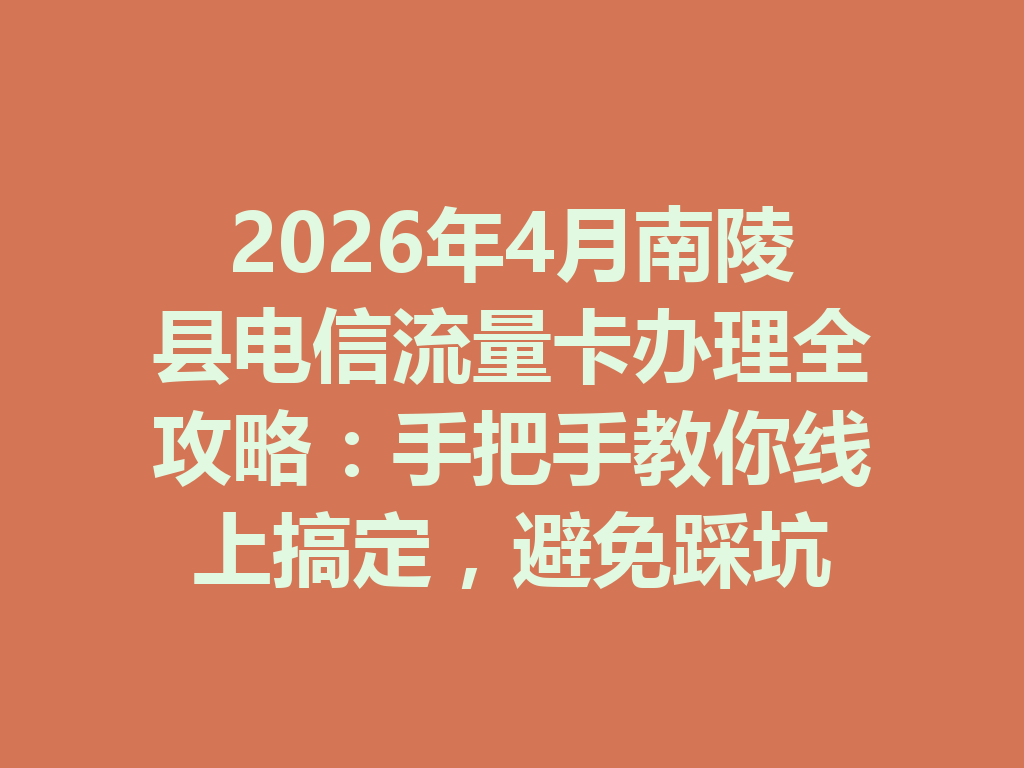 2026年4月南陵县电信流量卡办理全攻略：手把手教你线上搞定，避免踩坑