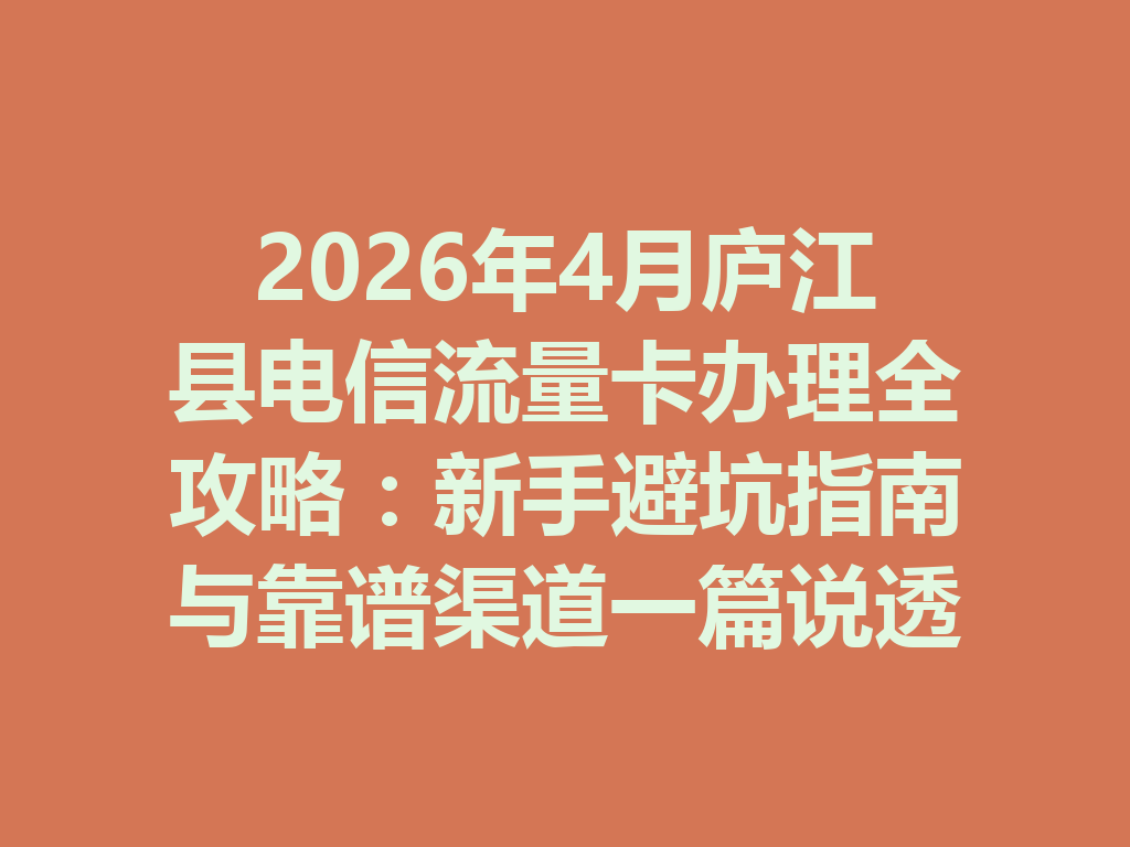 2026年4月庐江县电信流量卡办理全攻略：新手避坑指南与靠谱渠道一篇说透