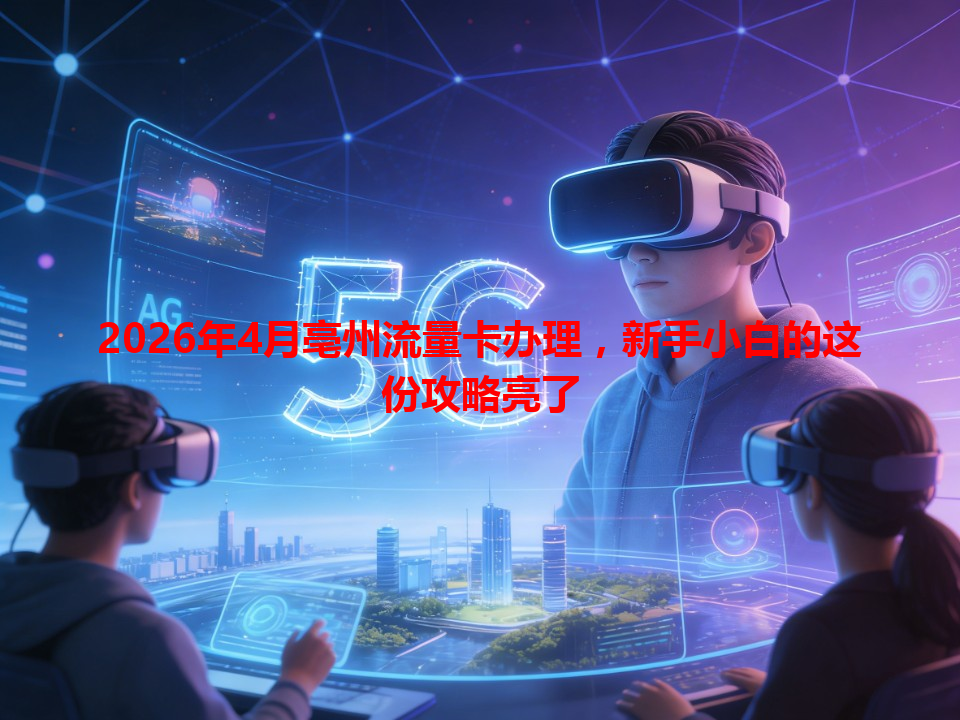 2026年4月亳州流量卡办理，新手小白的这份攻略亮了