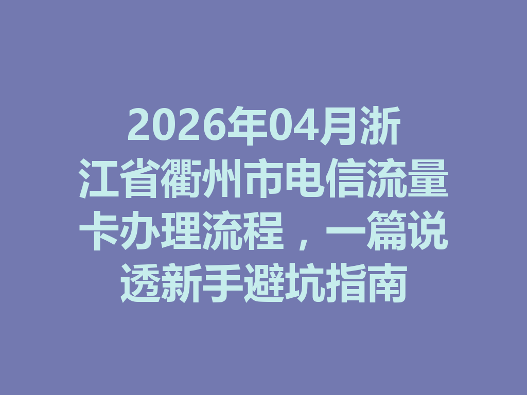 2026年04月浙江省衢州市电信流量卡办理流程，一篇说透新手避坑指南