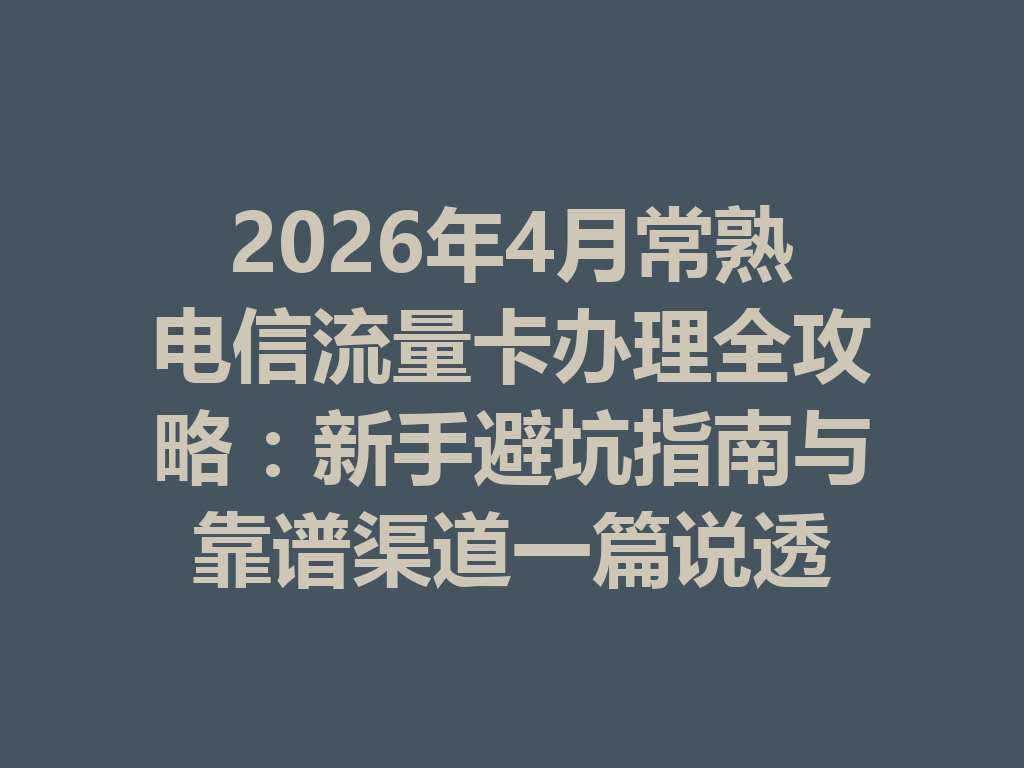 2026年4月常熟电信流量卡办理全攻略：新手避坑指南与靠谱渠道一篇说透