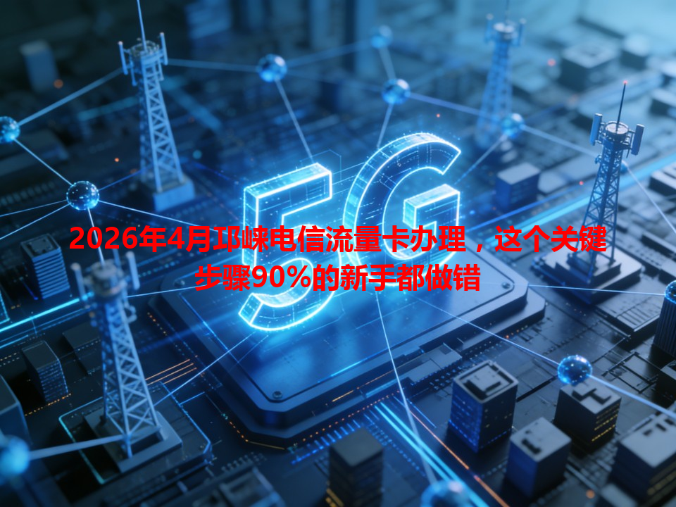 2026年4月邛崃电信流量卡办理，这个关键步骤90%的新手都做错