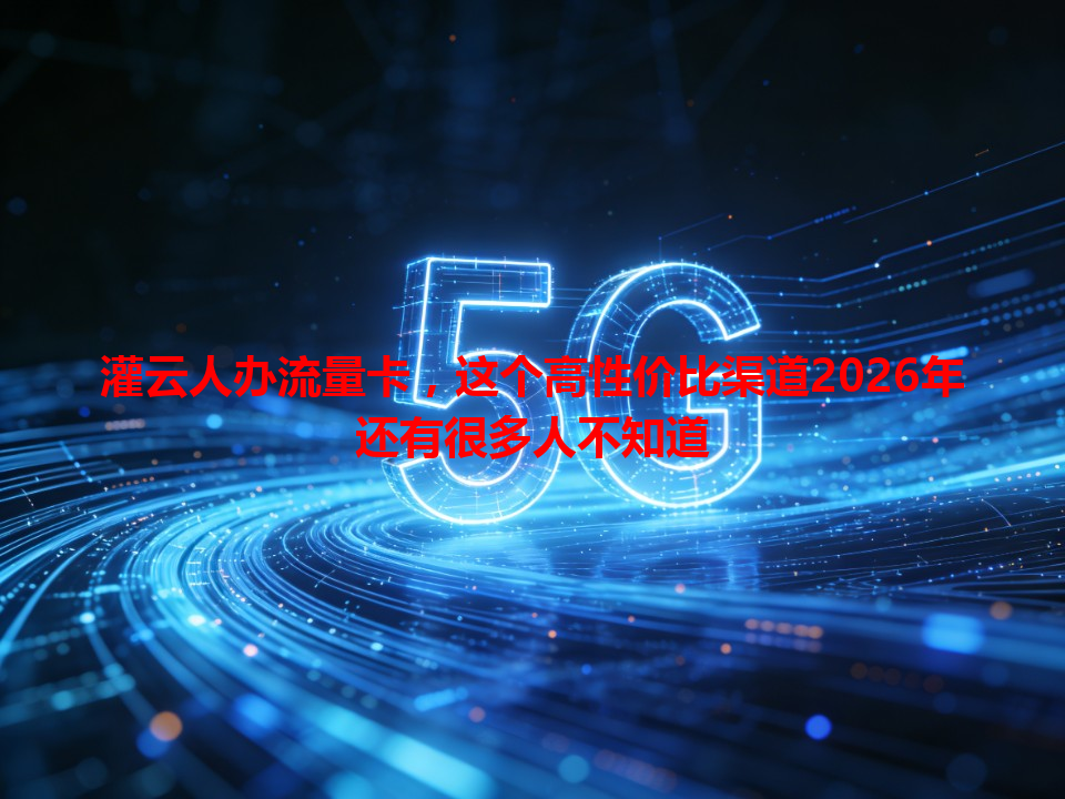 灌云人办流量卡，这个高性价比渠道2026年还有很多人不知道