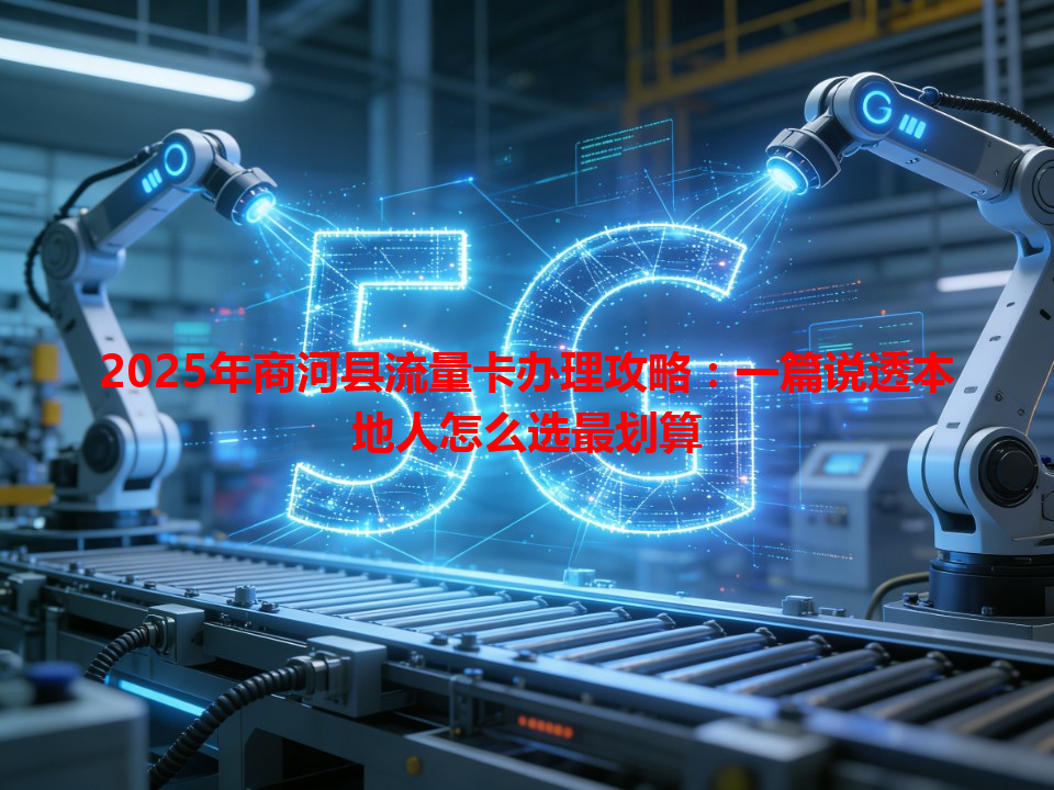 2025年商河县流量卡办理攻略：一篇说透本地人怎么选最划算