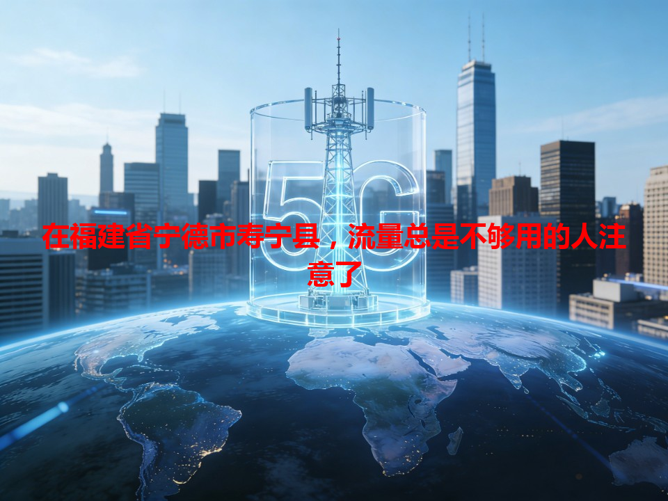 在福建省宁德市寿宁县，流量总是不够用的人注意了