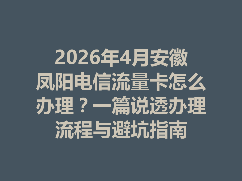 2026年4月安徽凤阳电信流量卡怎么办理？一篇说透办理流程与避坑指南