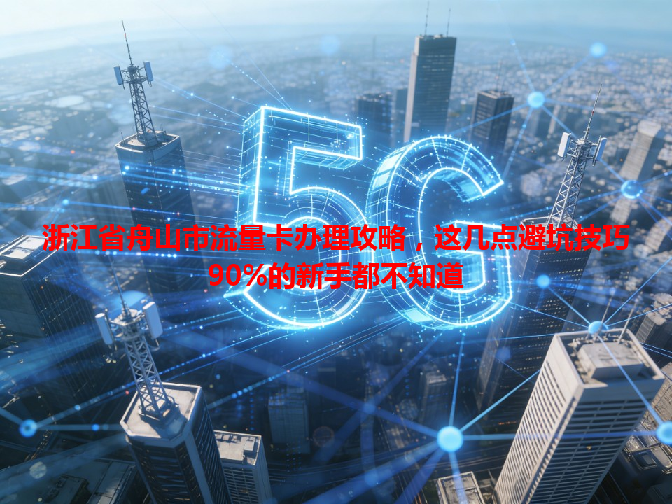 浙江省舟山市流量卡办理攻略，这几点避坑技巧90%的新手都不知道