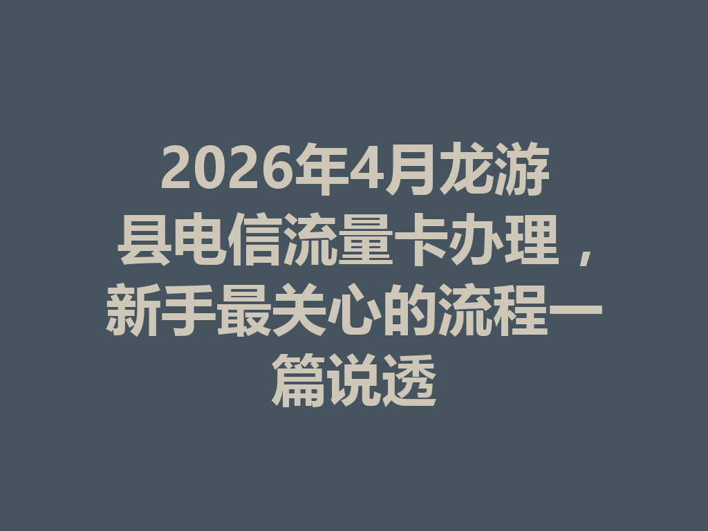 2026年4月龙游县电信流量卡办理，新手最关心的流程一篇说透