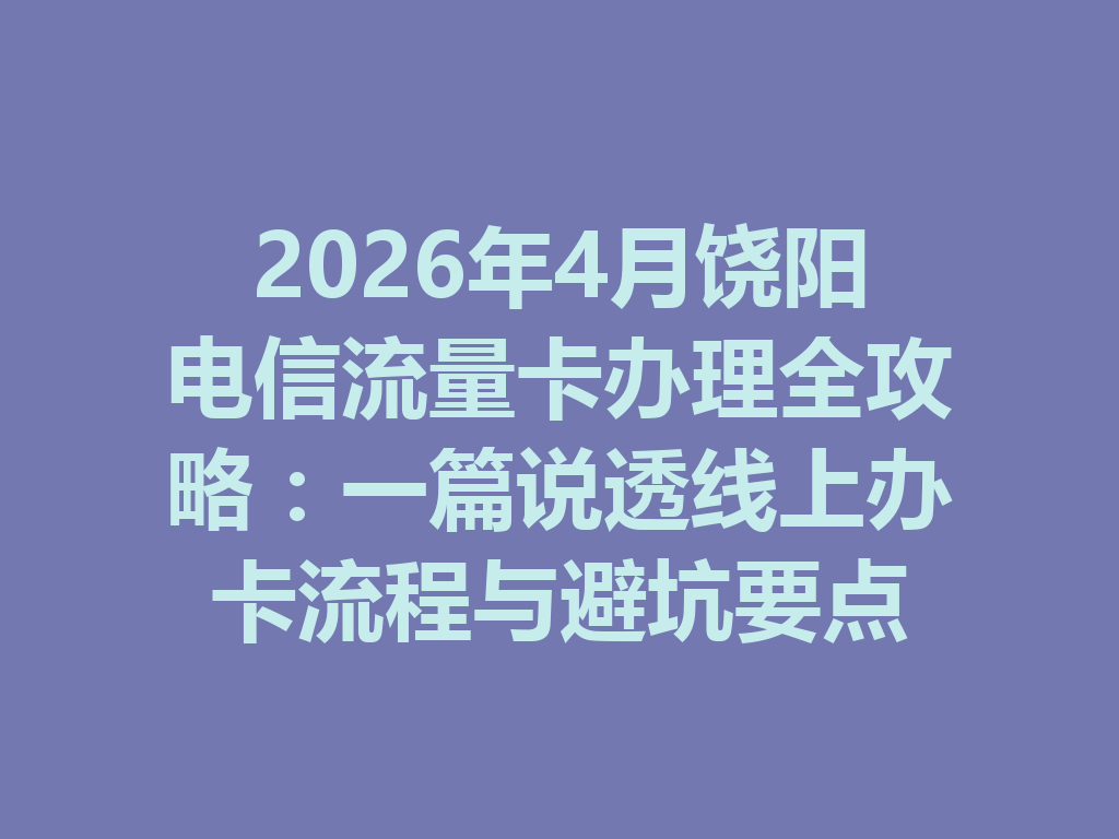 2026年4月饶阳电信流量卡办理全攻略：一篇说透线上办卡流程与避坑要点