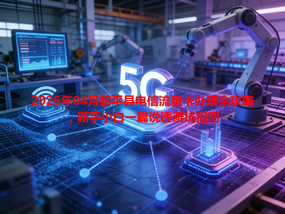 2026年04月黎平县电信流量卡办理全攻略，新手小白一篇说透避坑指南