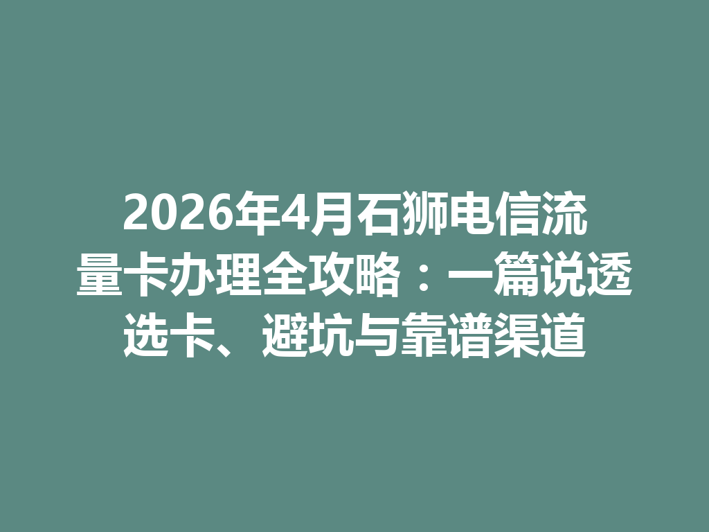 2026年4月石狮电信流量卡办理全攻略：一篇说透选卡、避坑与靠谱渠道