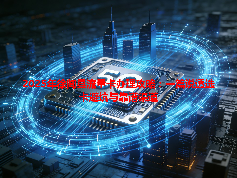 2025年徐闻县流量卡办理攻略：一篇说透选卡避坑与靠谱渠道